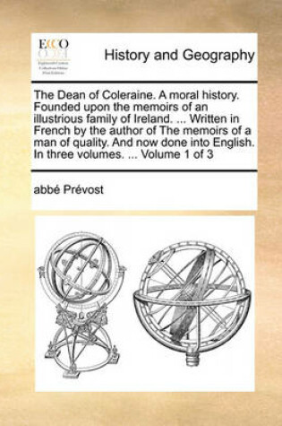 Cover of The Dean of Coleraine. a Moral History. Founded Upon the Memoirs of an Illustrious Family of Ireland. ... Written in French by the Author of the Memoirs of a Man of Quality. and Now Done Into English. in Three Volumes. ... Volume 1 of 3