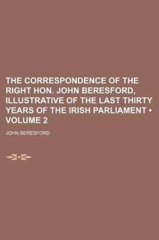 Cover of The Correspondence of the Right Hon. John Beresford, Illustrative of the Last Thirty Years of the Irish Parliament (Volume 2)