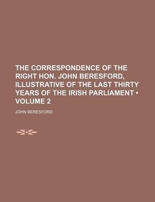 Book cover for The Correspondence of the Right Hon. John Beresford, Illustrative of the Last Thirty Years of the Irish Parliament (Volume 2)