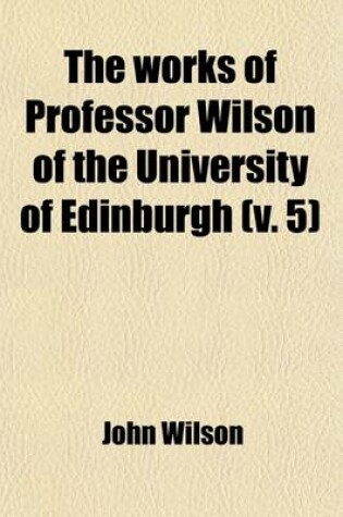 Cover of The Works of Professor Wilson of the University of Edinburgh (Volume 5); Essays Critical and Imaginative