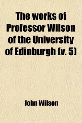 Book cover for The Works of Professor Wilson of the University of Edinburgh (Volume 5); Essays Critical and Imaginative