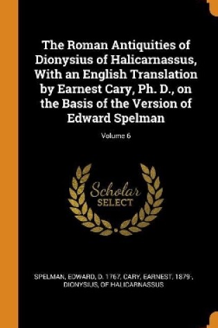 Cover of The Roman Antiquities of Dionysius of Halicarnassus, with an English Translation by Earnest Cary, Ph. D., on the Basis of the Version of Edward Spelman; Volume 6