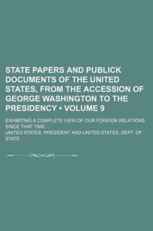 Cover of State Papers and Publick Documents of the United States, from the Accession of George Washington to the Presidency (Volume 9); Exhibiting a Complete View of Our Foreign Relations Since That Time
