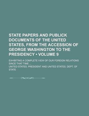 Book cover for State Papers and Publick Documents of the United States, from the Accession of George Washington to the Presidency (Volume 9); Exhibiting a Complete View of Our Foreign Relations Since That Time