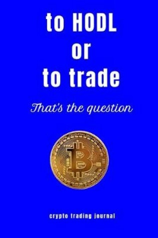 Cover of to Hodl or to trade that's the question crypto trading journal