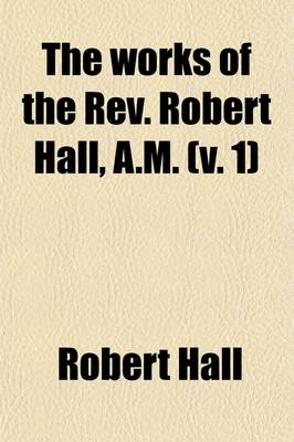 Book cover for The Works of the REV. Robert Hall, A.M. Volume 1; With a Memoir of His Life