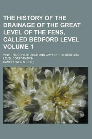 Cover of The History of the Drainage of the Great Level of the Fens, Called Bedford Level; With the Constitution and Laws of the Bedford Level Corporation Volu