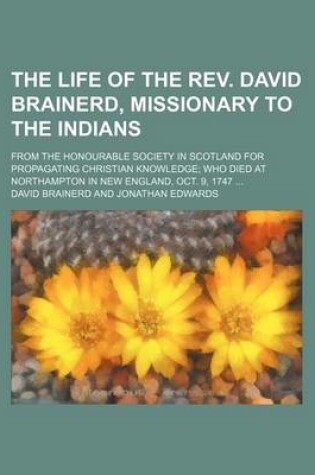 Cover of The Life of the REV. David Brainerd, Missionary to the Indians; From the Honourable Society in Scotland for Propagating Christian Knowledge Who Died at Northampton in New England, Oct. 9, 1747