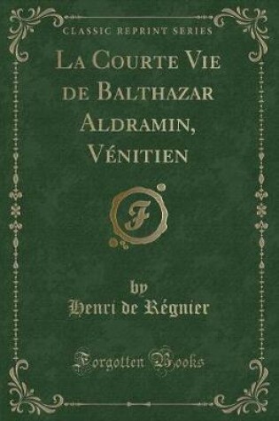 Cover of La Courte Vie de Balthazar Aldramin, Vénitien (Classic Reprint)