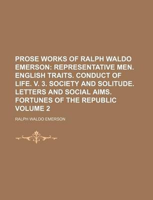 Book cover for Prose Works of Ralph Waldo Emerson; Representative Men. English Traits. Conduct of Life. V. 3. Society and Solitude. Letters and Social Aims. Fortunes of the Republic Volume 2