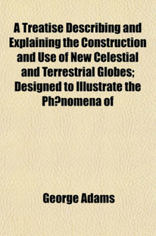 Cover of A Treatise Describing and Explaining the Construction and Use of New Celestial and Terrestial Globes; Designed to Illustrate ... the Phoenomena [Sic