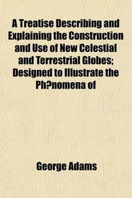 Book cover for A Treatise Describing and Explaining the Construction and Use of New Celestial and Terrestial Globes; Designed to Illustrate ... the Phoenomena [Sic