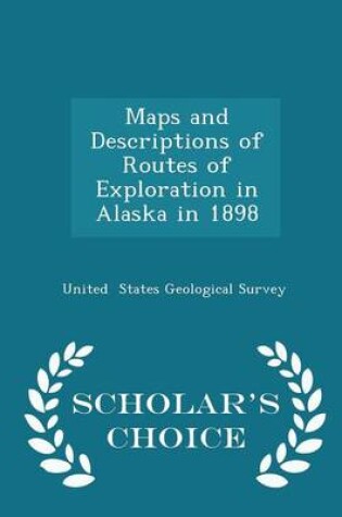 Cover of Maps and Descriptions of Routes of Exploration in Alaska in 1898 - Scholar's Choice Edition