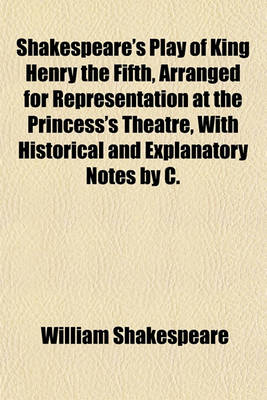 Book cover for Shakespeare's Play of King Henry the Fifth, Arranged for Representation at the Princess's Theatre, with Historical and Explanatory Notes by C.