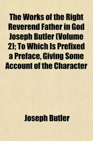 Cover of The Works of the Right Reverend Father in God Joseph Butler (Volume 2); To Which Is Prefixed a Preface, Giving Some Account of the Character