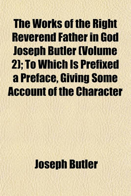 Book cover for The Works of the Right Reverend Father in God Joseph Butler (Volume 2); To Which Is Prefixed a Preface, Giving Some Account of the Character