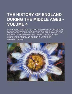 Book cover for The History of England During the Middle Ages (Volume 4); Comprising the Reigns from William the Conqueror to the Accession of Henry the Eighth and Also, the History of the Literature, Poetry, Religion and Language of England During That Period