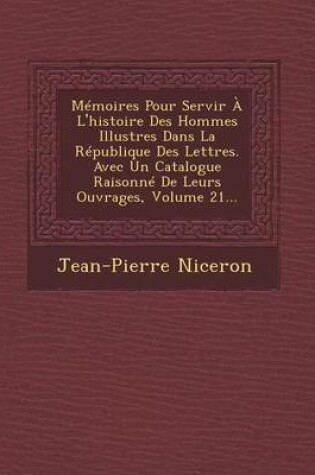 Cover of Memoires Pour Servir A L'Histoire Des Hommes Illustres Dans La Republique Des Lettres. Avec Un Catalogue Raisonne de Leurs Ouvrages, Volume 21...