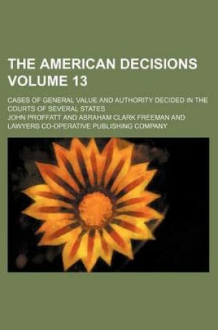 Cover of The American Decisions; Cases of General Value and Authority Decided in the Courts of Several States Volume 13