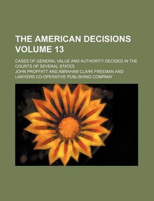 Book cover for The American Decisions; Cases of General Value and Authority Decided in the Courts of Several States Volume 13