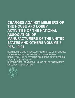 Book cover for Charges Against Members of the House and Lobby Activities of the National Association of Manufacturers of the United States and Others Volume 7, Pts. 19-21; Hearings Before the Select Committee of the House of Representatives Appointed Under House Resolut