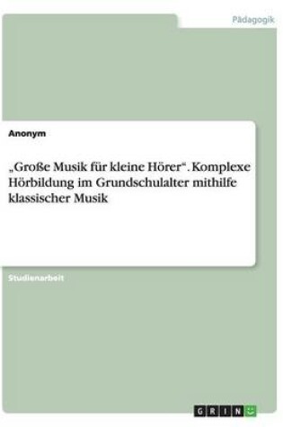 Cover of "Grosse Musik fur kleine Hoerer. Komplexe Hoerbildung im Grundschulalter mithilfe klassischer Musik