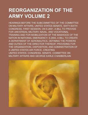 Book cover for Reorganization of the Army; Hearings Before the Subcommittee of the Committee on Military Affairs, United States Senate, Sixty-Sixth Congress, First Session, on S.2691, a Bill to Provide for Universial Military, Naval, and Volume 2