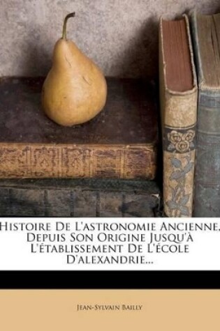 Cover of Histoire De L'astronomie Ancienne, Depuis Son Origine Jusqu'à L'établissement De L'école D'alexandrie...