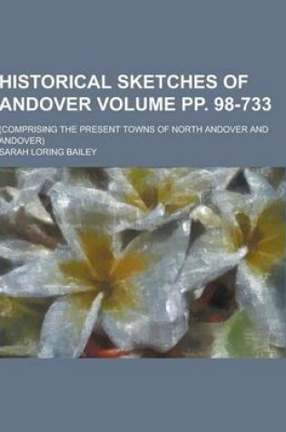 Cover of Historical Sketches of Andover; (Comprising the Present Towns of North Andover and Andover) Volume Pp. 98-733