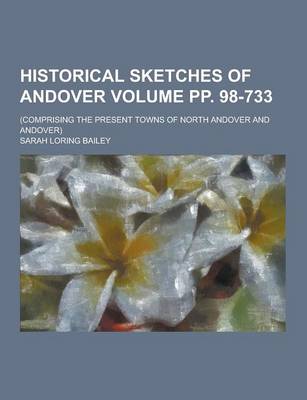 Book cover for Historical Sketches of Andover; (Comprising the Present Towns of North Andover and Andover) Volume Pp. 98-733