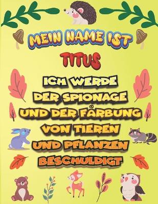 Cover of Mein Name ist Titus Ich werde der Spionage und der Farbung von Tieren und Pflanzen beschuldigt