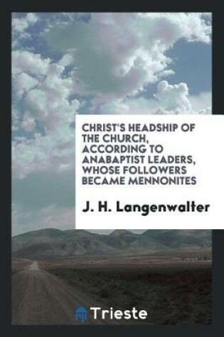 Cover of Christ's Headship of the Church, According to Anabaptist Leaders, Whose Followers Became Mennonites.