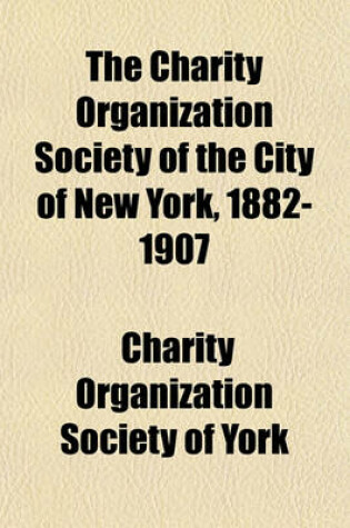 Cover of The Charity Organization Society of the City of New York, 1882-1907; History Account of Present Activities. Twenty-Fifth Annual Report for the Year Ending September Thirtieth Nineteen Hundred and Seven