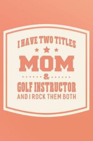 Cover of I Have Two Titles Mom & Golf Instructor And I Rock Them Both