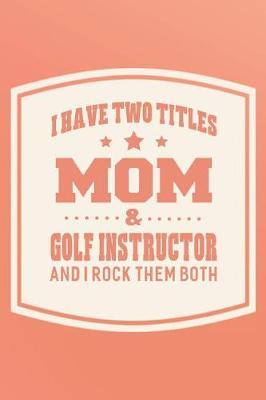 Book cover for I Have Two Titles Mom & Golf Instructor And I Rock Them Both