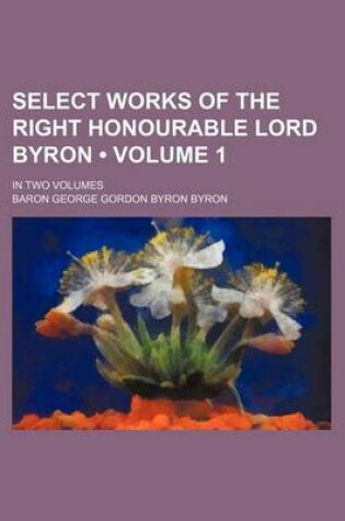 Cover of Select Works of the Right Honourable Lord Byron (Volume 1); In Two Volumes