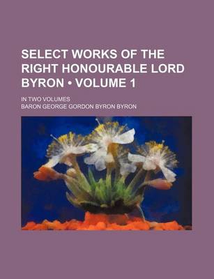 Book cover for Select Works of the Right Honourable Lord Byron (Volume 1); In Two Volumes