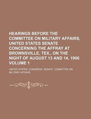 Book cover for Hearings Before the Committee on Military Affairs, United States Senate Concerning the Affray at Brownsville, Tex., on the Night of August 13 and 14, 1906 Volume 1