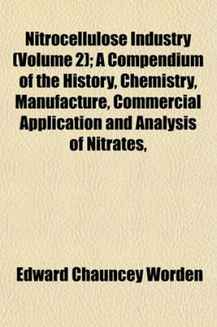 Cover of Nitrocellulose Industry (Volume 2); A Compendium of the History, Chemistry, Manufacture, Commercial Application and Analysis of Nitrates,