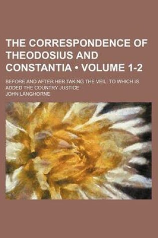 Cover of The Correspondence of Theodosius and Constantia (Volume 1-2); Before and After Her Taking the Veil to Which Is Added the Country Justice