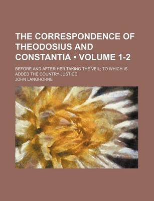 Book cover for The Correspondence of Theodosius and Constantia (Volume 1-2); Before and After Her Taking the Veil to Which Is Added the Country Justice