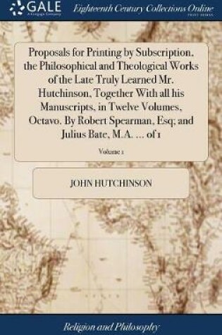 Cover of Proposals for Printing by Subscription, the Philosophical and Theological Works of the Late Truly Learned Mr. Hutchinson, Together with All His Manuscripts, in Twelve Volumes, Octavo. by Robert Spearman, Esq; And Julius Bate, M.A. ... of 1; Volume 1