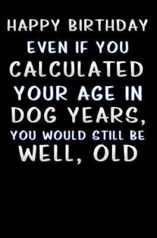 Cover of happy birthday even if you calculated your age in dog years, you would still be well, old