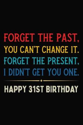 Book cover for Forget The Past You Can't Change It Forget The Present I Didn't Get You One Happy 31st Birthday