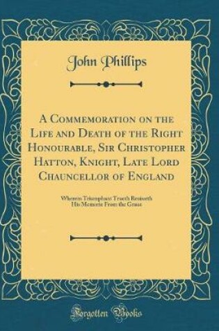 Cover of A Commemoration on the Life and Death of the Right Honourable, Sir Christopher Hatton, Knight, Late Lord Chauncellor of England: Wherein Triumphant Trueth Reuiueth His Memorie From the Graue (Classic Reprint)