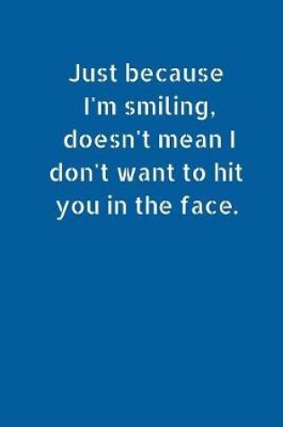 Cover of Just Because I'm Smiling, Doesn't Mean I Don't Want to Hit You In The Face
