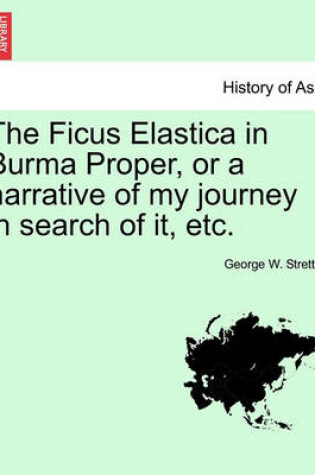 Cover of The Ficus Elastica in Burma Proper, or a Narrative of My Journey in Search of It, Etc.