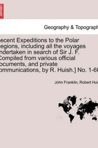 Cover of Recent Expeditions to the Polar Regions, including all the voyages undertaken in search of Sir J. F. [Compiled from various official documents, and private communications, by R. Huish.] No. 1-60.