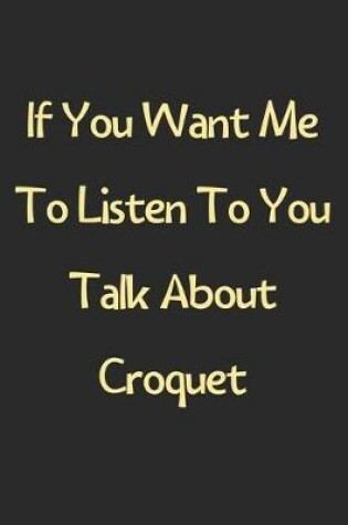 Cover of If You Want Me To Listen To You Talk About Croquet