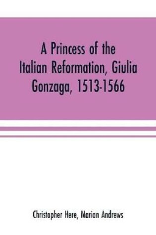 Cover of A princess of the Italian reformation, Giulia Gonzaga, 1513-1566; her family and her friends